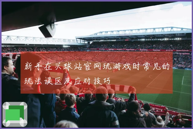 新手在买球站官网玩游戏时常见的玩法误区及应对技巧