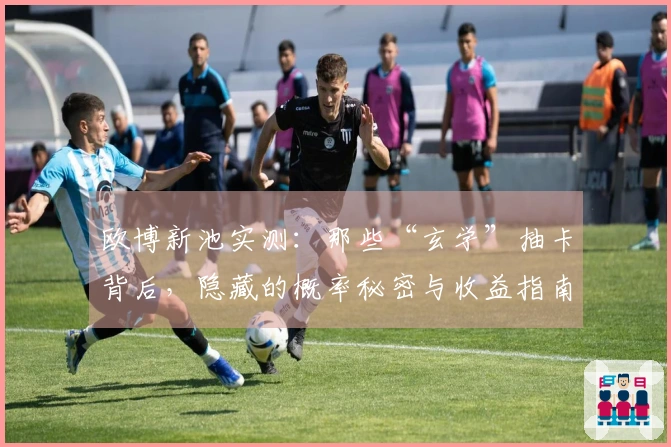 欧博新池实测：那些“玄学”抽卡背后，隐藏的概率秘密与收益指南