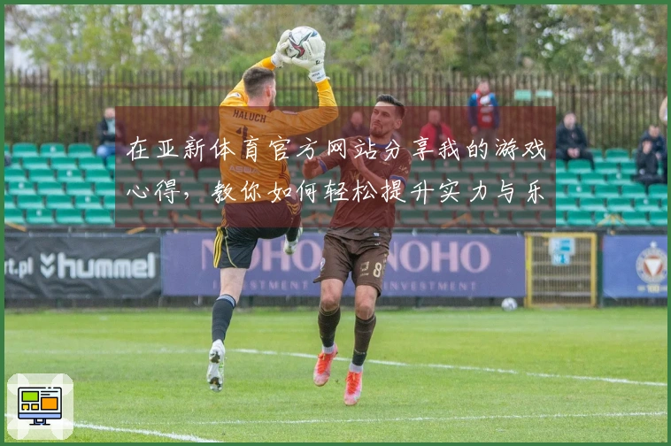 在亚新体育官方网站分享我的游戏心得，教你如何轻松提升实力与乐趣