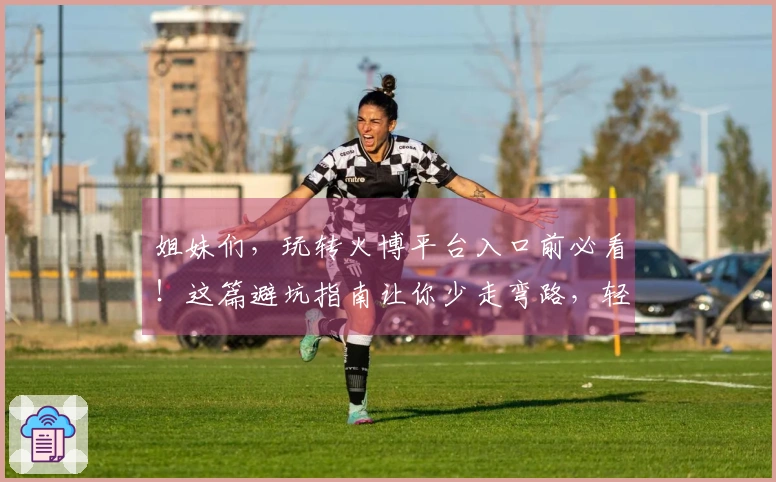 姐妹们，玩转火博平台入口前必看！这篇避坑指南让你少走弯路，轻松上手！