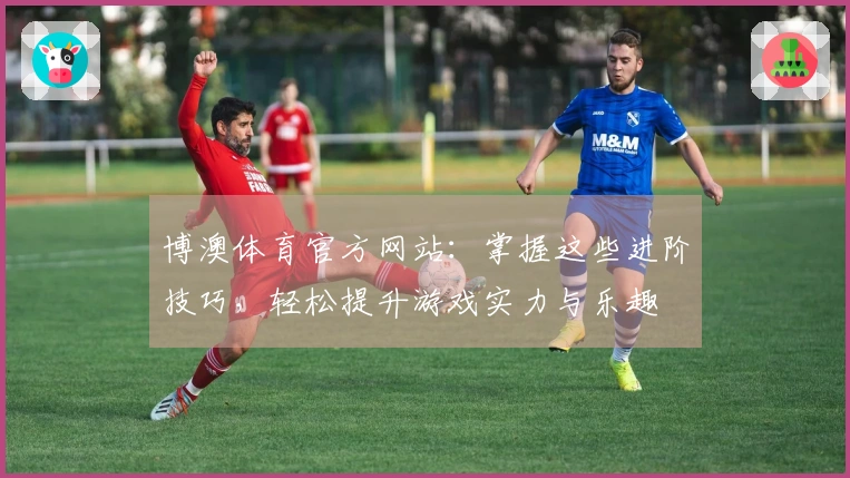 博澳体育官方网站：掌握这些进阶技巧，轻松提升游戏实力与乐趣
