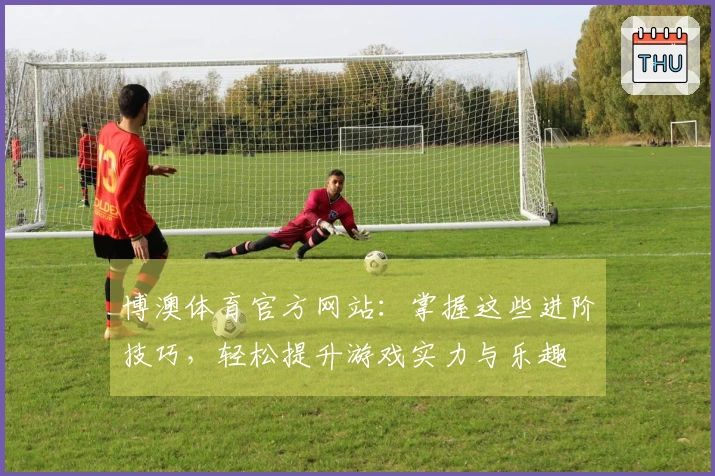 博澳体育官方网站：掌握这些进阶技巧，轻松提升游戏实力与乐趣