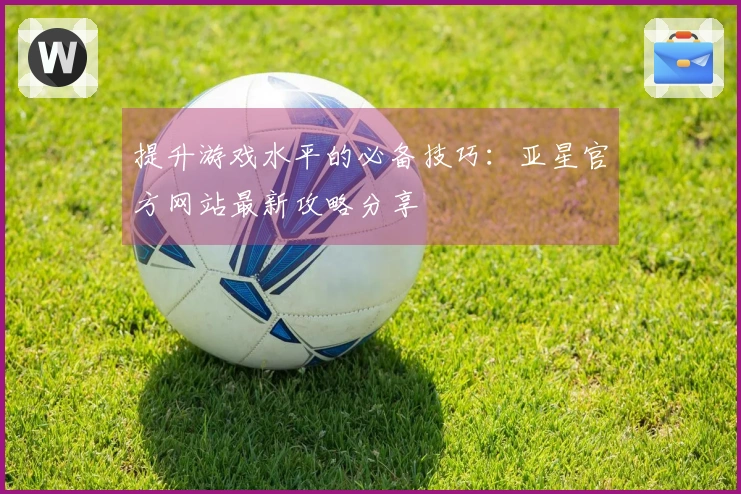提升游戏水平的必备技巧：亚星官方网站最新攻略分享