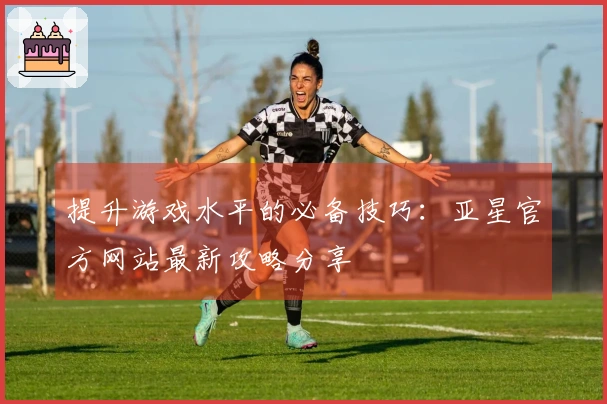 提升游戏水平的必备技巧：亚星官方网站最新攻略分享